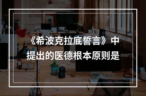 《希波克拉底誓言》中提出的医德根本原则是