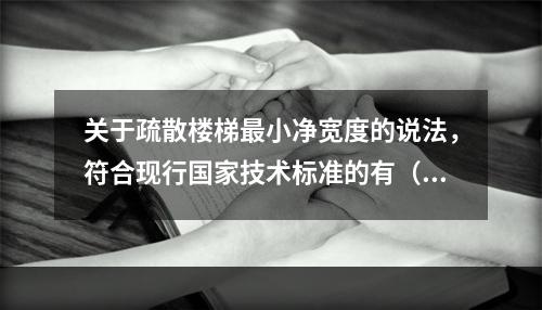 关于疏散楼梯最小净宽度的说法，符合现行国家技术标准的有（　）