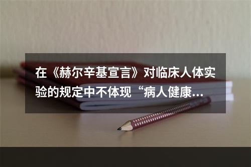 在《赫尔辛基宣言》对临床人体实验的规定中不体现“病人健康利益