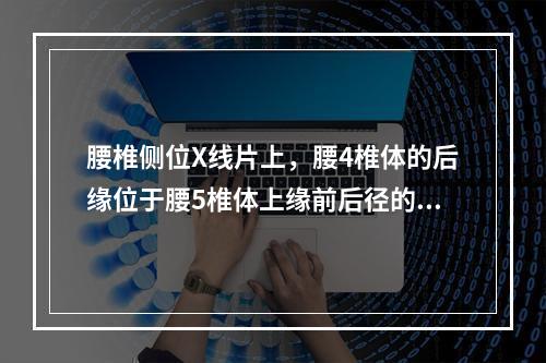 腰椎侧位X线片上，腰4椎体的后缘位于腰5椎体上缘前后径的后1