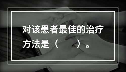 对该患者最佳的治疗方法是（　　）。