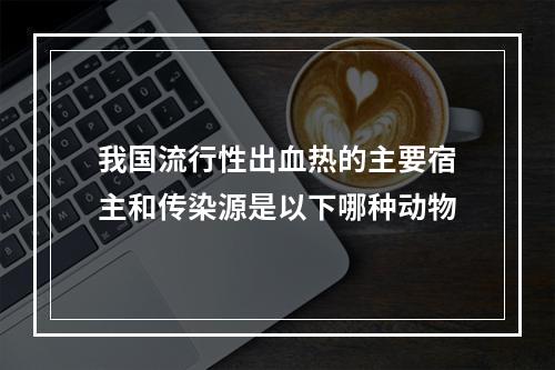 我国流行性出血热的主要宿主和传染源是以下哪种动物