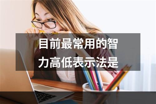 目前最常用的智力高低表示法是