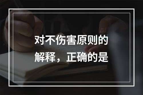 对不伤害原则的解释，正确的是