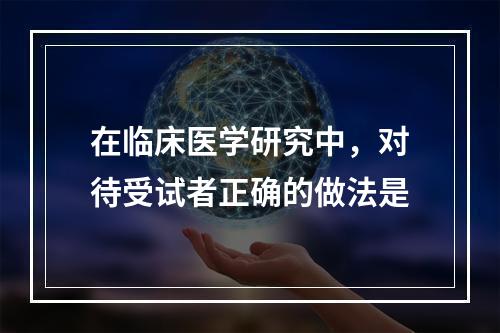 在临床医学研究中，对待受试者正确的做法是