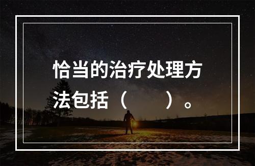 恰当的治疗处理方法包括（　　）。