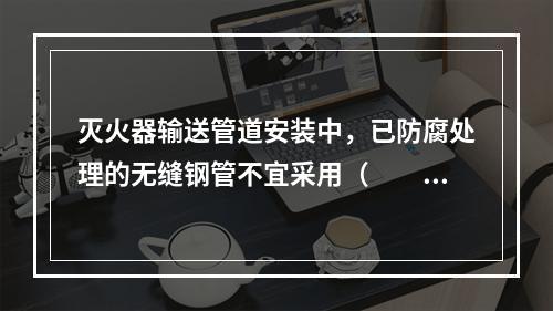 灭火器输送管道安装中，已防腐处理的无缝钢管不宜采用（  ）。