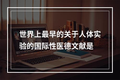 世界上最早的关于人体实验的国际性医德文献是