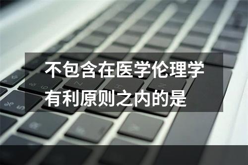 不包含在医学伦理学有利原则之内的是