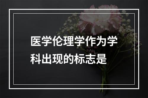 医学伦理学作为学科出现的标志是