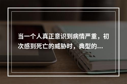 当一个人真正意识到病情严重，初次感到死亡的威胁时，典型的反应