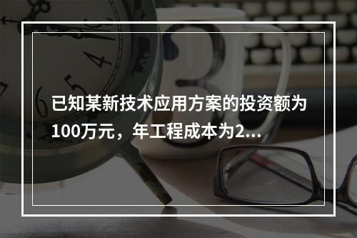 已知某新技术应用方案的投资额为100万元，年工程成本为20万