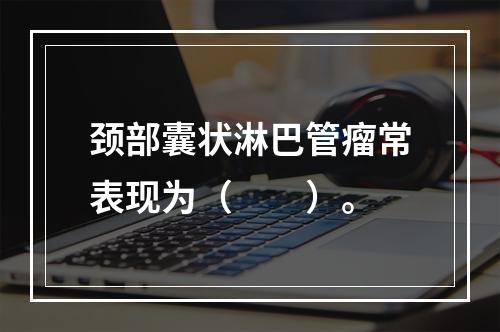 颈部囊状淋巴管瘤常表现为（　　）。