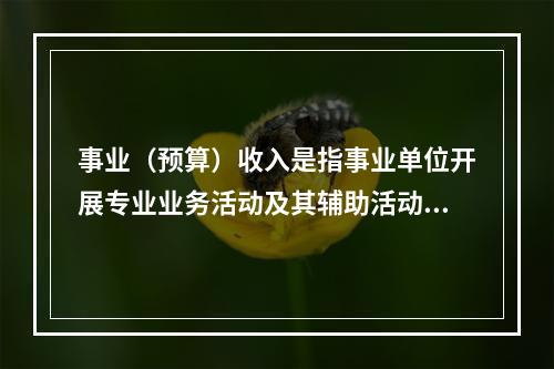 事业（预算）收入是指事业单位开展专业业务活动及其辅助活动实现