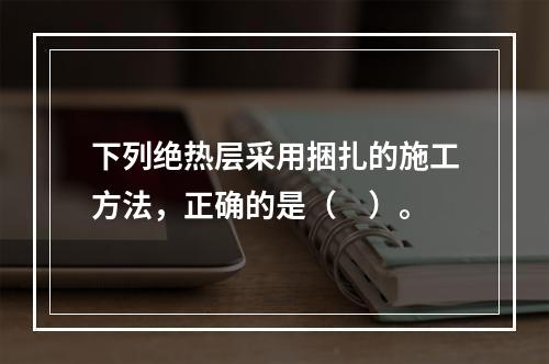 下列绝热层采用捆扎的施工方法，正确的是（　）。