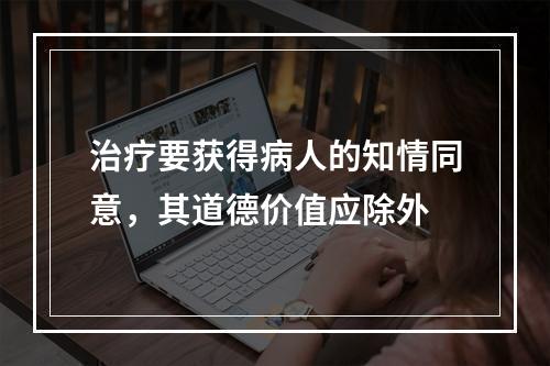 治疗要获得病人的知情同意，其道德价值应除外