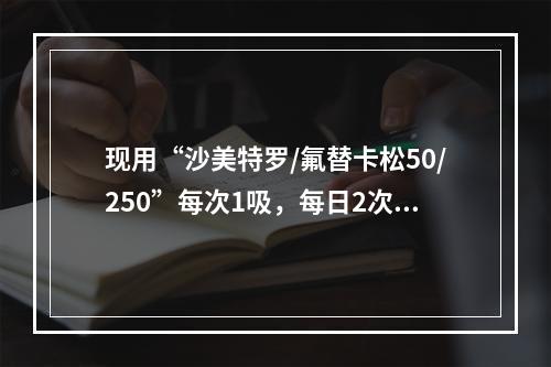 现用“沙美特罗/氟替卡松50/250”每次1吸，每日2次，已