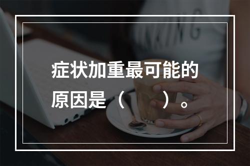 症状加重最可能的原因是（　　）。