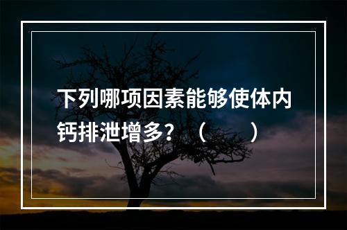 下列哪项因素能够使体内钙排泄增多？（　　）