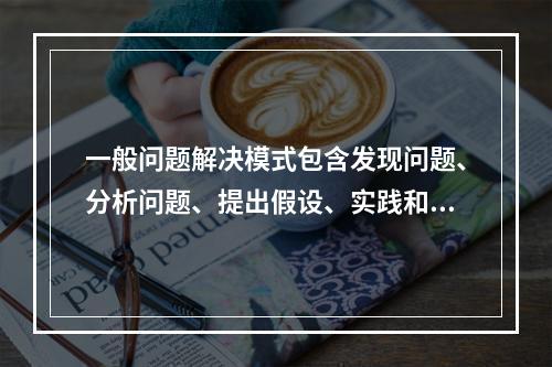 一般问题解决模式包含发现问题、分析问题、提出假设、实践和检验