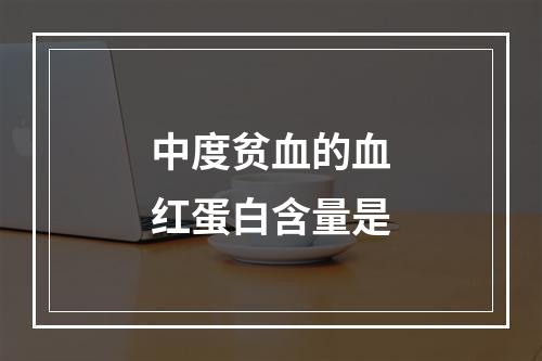 中度贫血的血红蛋白含量是