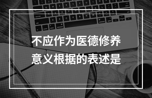 不应作为医德修养意义根据的表述是