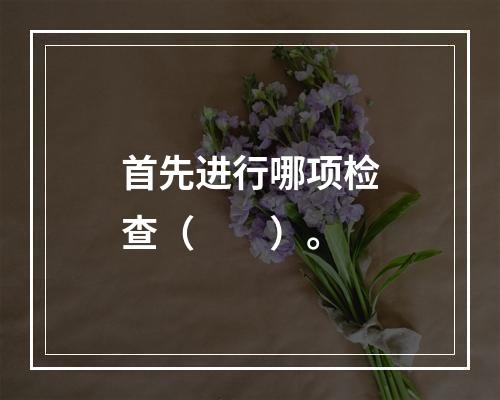 首先进行哪项检查（　　）。