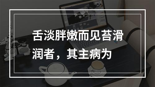 舌淡胖嫩而见苔滑润者，其主病为