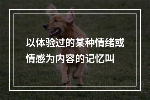 以体验过的某种情绪或情感为内容的记忆叫