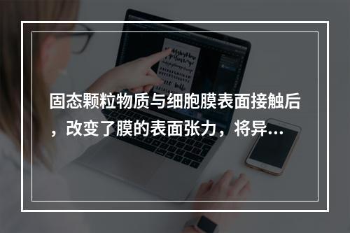 固态颗粒物质与细胞膜表面接触后，改变了膜的表面张力，将异物包