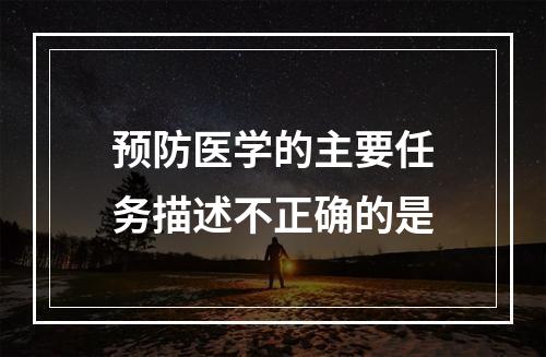 预防医学的主要任务描述不正确的是