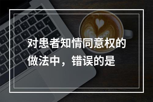 对患者知情同意权的做法中，错误的是