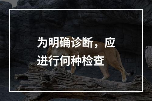 为明确诊断，应进行何种检查