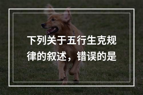 下列关于五行生克规律的叙述，错误的是