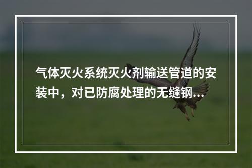 气体灭火系统灭火剂输送管道的安装中，对已防腐处理的无缝钢管不