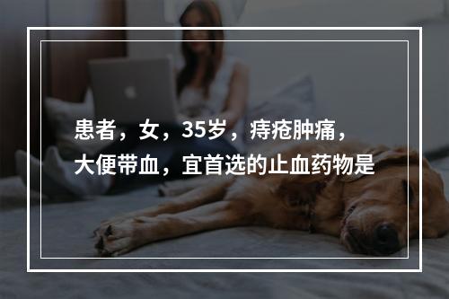 患者，女，35岁，痔疮肿痛，大便带血，宜首选的止血药物是