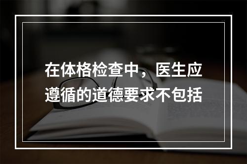 在体格检查中，医生应遵循的道德要求不包括