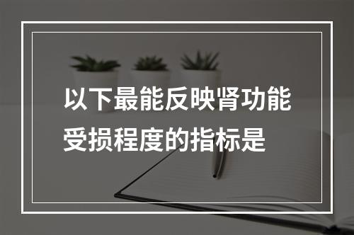 以下最能反映肾功能受损程度的指标是