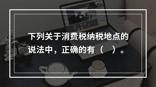 下列关于消费税纳税地点的说法中，正确的有（　）。