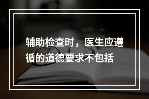 辅助检查时，医生应遵循的道德要求不包括