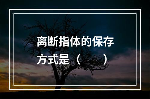 离断指体的保存方式是（　　）