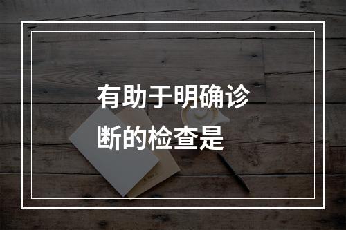 有助于明确诊断的检查是