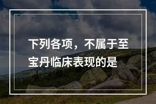 下列各项，不属于至宝丹临床表现的是