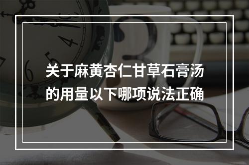 关于麻黄杏仁甘草石膏汤的用量以下哪项说法正确