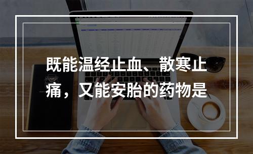 既能温经止血、散寒止痛，又能安胎的药物是