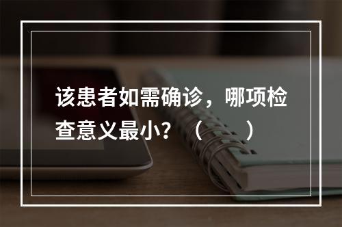 该患者如需确诊，哪项检查意义最小？（　　）