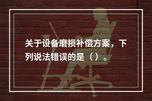 关于设备磨损补偿方案，下列说法错误的是（ ）。