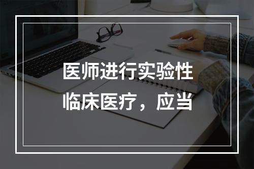 医师进行实验性临床医疗，应当