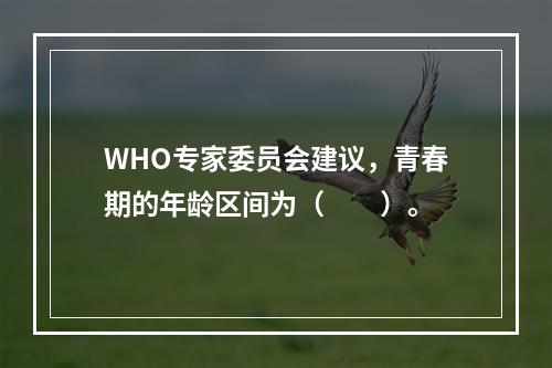 WHO专家委员会建议，青春期的年龄区间为（　　）。