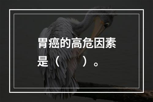 胃癌的高危因素是（　　）。